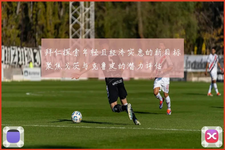 拜仁探索年轻且经济实惠的新目标聚焦戈茨与克鲁皮的潜力评估