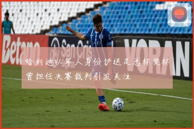 哈利迪以军人身份护送足总杯奖杯曾担任决赛裁判引发关注