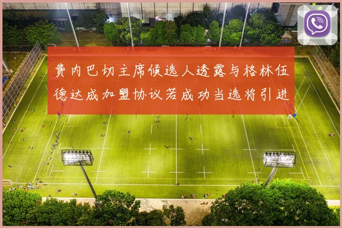 费内巴切主席候选人透露与格林伍德达成加盟协议若成功当选将引进他