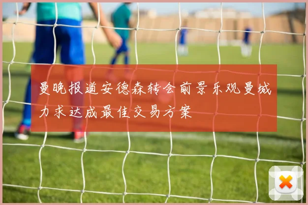 曼晚报道安德森转会前景乐观曼城力求达成最佳交易方案