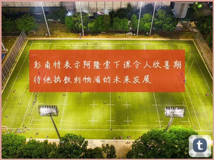 彭南特表示阿隆索下课令人欣喜期待他执教利物浦的未来发展