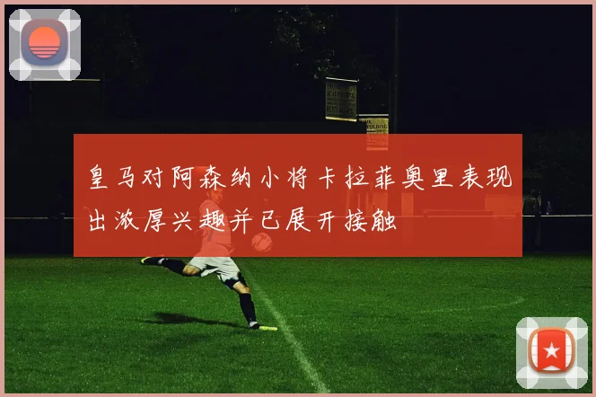 皇马对阿森纳小将卡拉菲奥里表现出浓厚兴趣并已展开接触