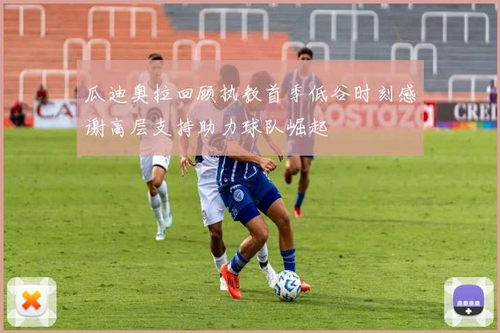 瓜迪奥拉回顾执教首季低谷时刻感谢高层支持助力球队崛起