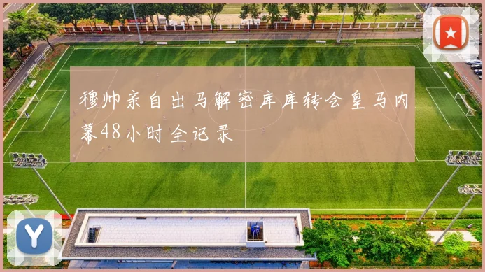 穆帅亲自出马解密库库转会皇马内幕48小时全记录
