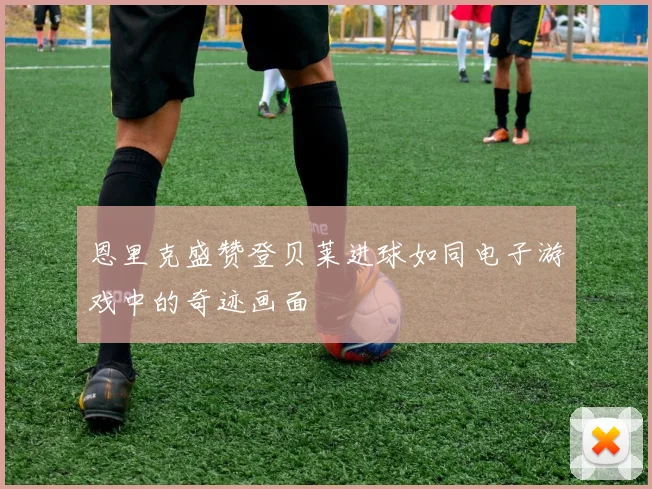 恩里克盛赞登贝莱进球如同电子游戏中的奇迹画面