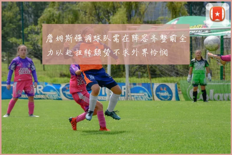 詹姆斯强调球队需在阵容齐整前全力以赴扭转颓势不求外界怜悯