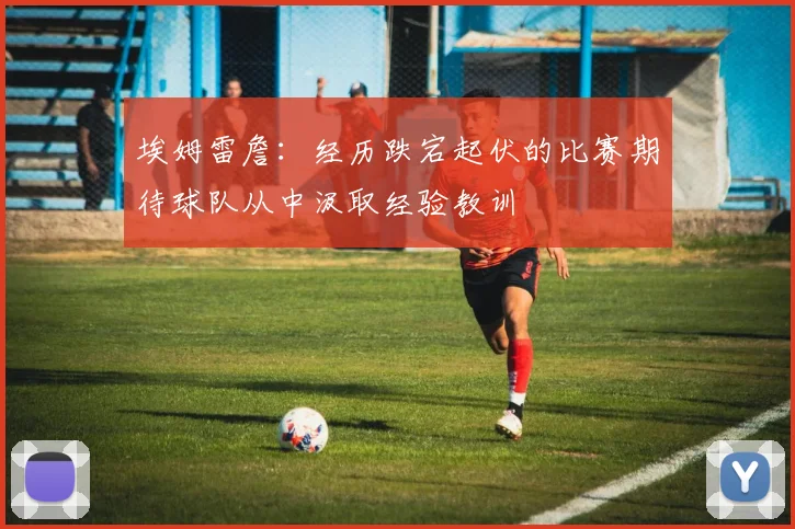 埃姆雷詹：经历跌宕起伏的比赛期待球队从中汲取经验教训