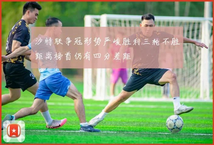沙特联争冠形势严峻胜利三轮不胜距离榜首仍有四分差距