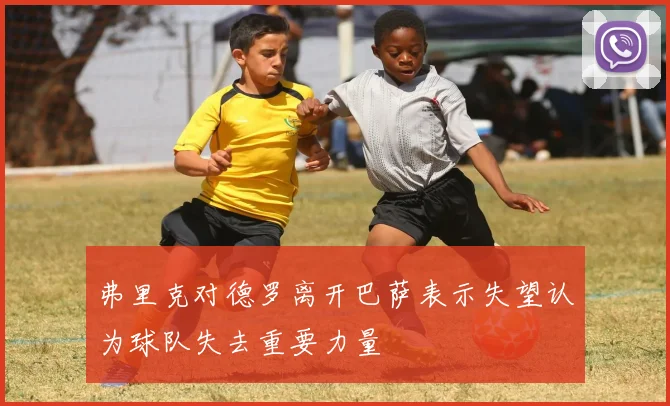 弗里克对德罗离开巴萨表示失望认为球队失去重要力量