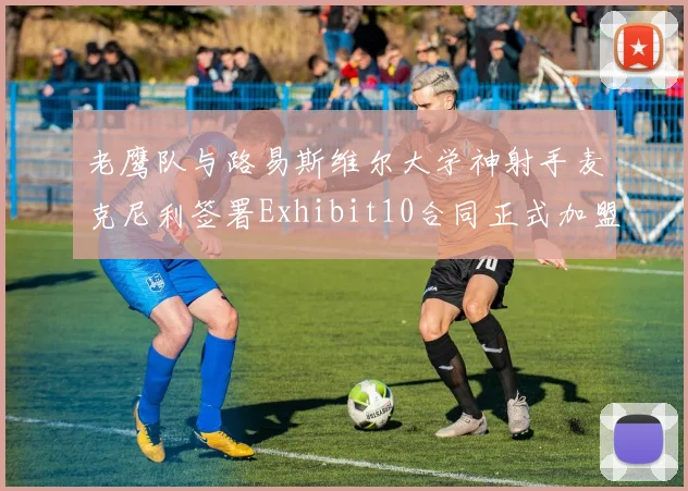 老鹰队与路易斯维尔大学神射手麦克尼利签署Exhibit10合同正式加盟