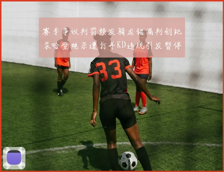 赛季争议判罚频发骑龙错漏判创纪录哈登绝杀遭打手KD违规引发暂停风波