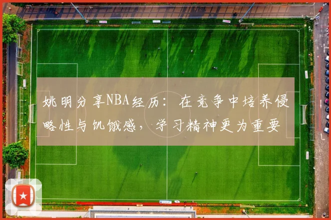 姚明分享NBA经历：在竞争中培养侵略性与饥饿感，学习精神更为重要