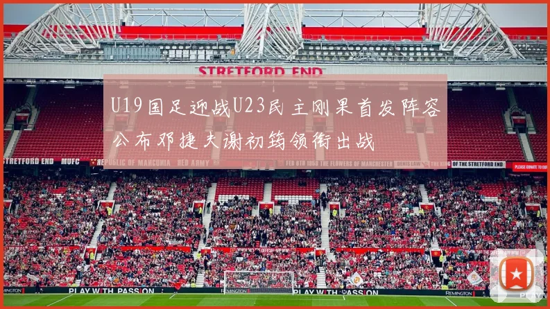 U19国足迎战U23民主刚果首发阵容公布邓捷夫谢初筠领衔出战