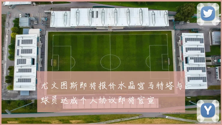 尤文图斯即将报价水晶宫马特塔与球员达成个人协议即将官宣