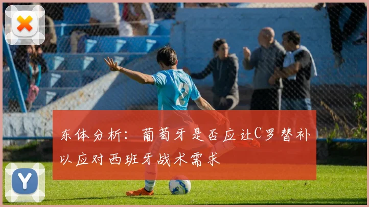 东体分析：葡萄牙是否应让C罗替补以应对西班牙战术需求