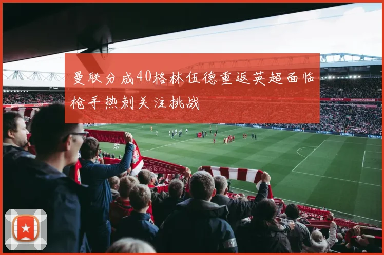 曼联分成40格林伍德重返英超面临枪手热刺关注挑战