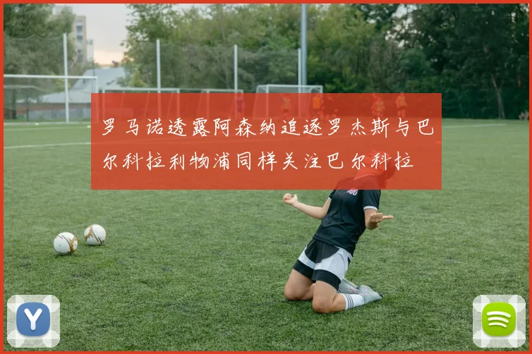 罗马诺透露阿森纳追逐罗杰斯与巴尔科拉利物浦同样关注巴尔科拉