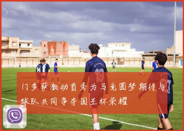 门多萨激动首秀为马竞圆梦期待与球队共同争夺国王杯荣耀