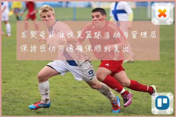 东契奇获准恢复篮球活动与管理层保持密切沟通确保顺利复出