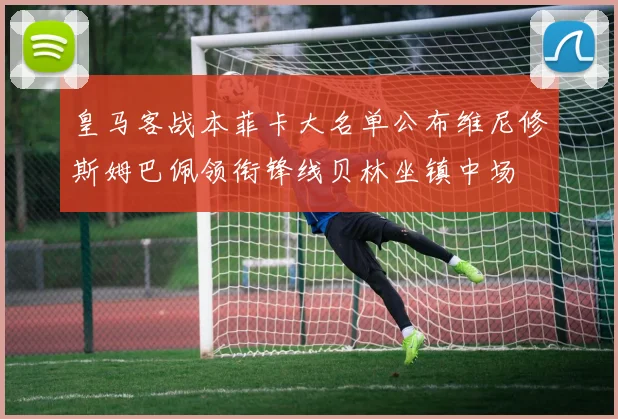 皇马客战本菲卡大名单公布维尼修斯姆巴佩领衔锋线贝林坐镇中场