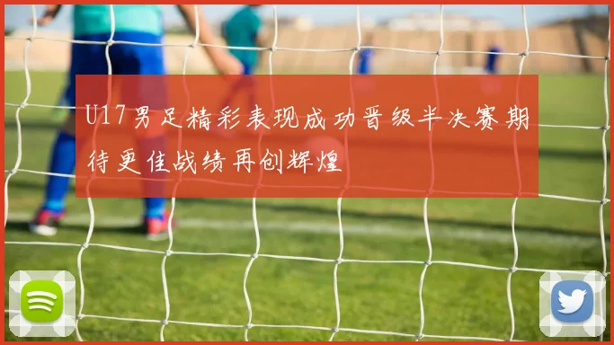 U17男足精彩表现成功晋级半决赛期待更佳战绩再创辉煌