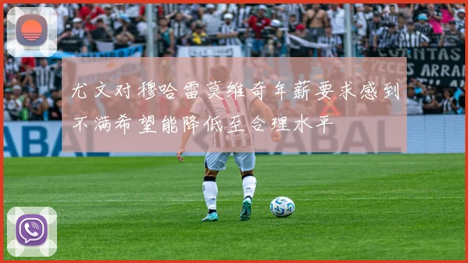 尤文对穆哈雷莫维奇年薪要求感到不满希望能降低至合理水平