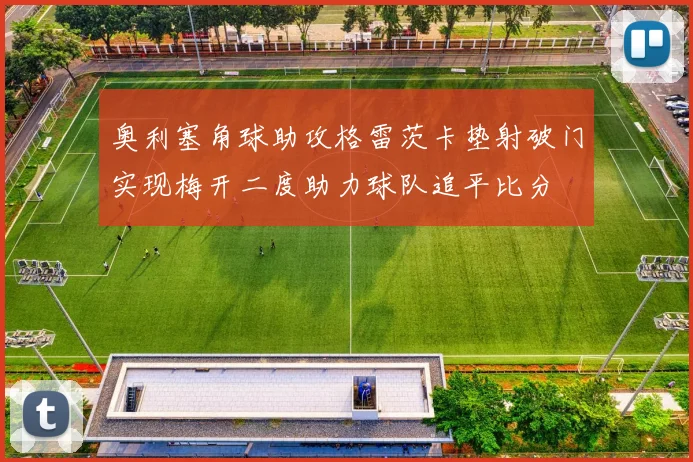 奥利塞角球助攻格雷茨卡垫射破门实现梅开二度助力球队追平比分