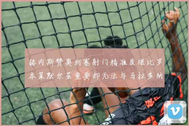 赫内斯赞奥利塞射门精准度堪比罗本莱默尔虽重要却无法与马拉多纳相提并论