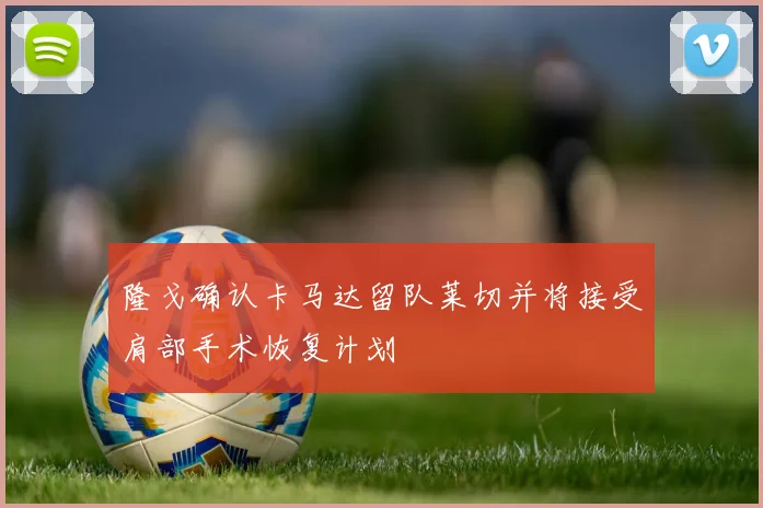 隆戈确认卡马达留队莱切并将接受肩部手术恢复计划