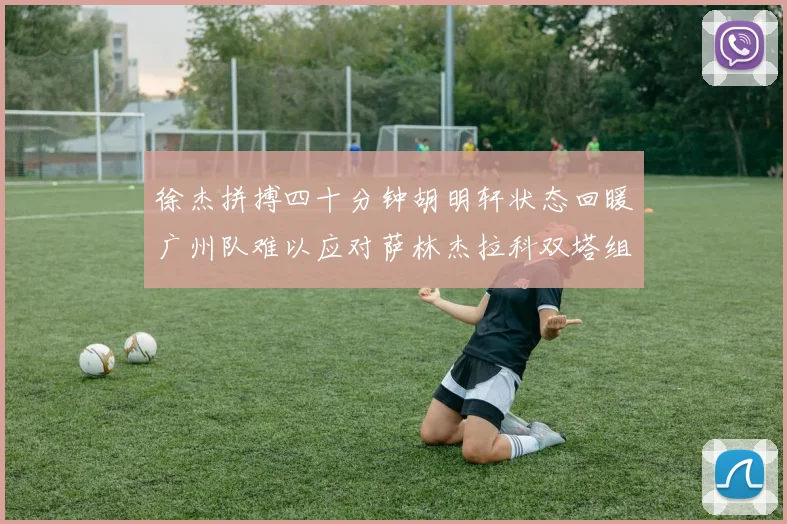 徐杰拼搏四十分钟胡明轩状态回暖广州队难以应对萨林杰拉科双塔组合