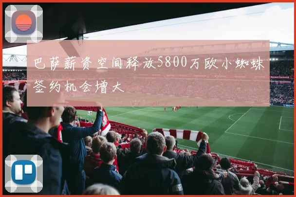 巴萨薪资空间释放5800万欧小蜘蛛签约机会增大