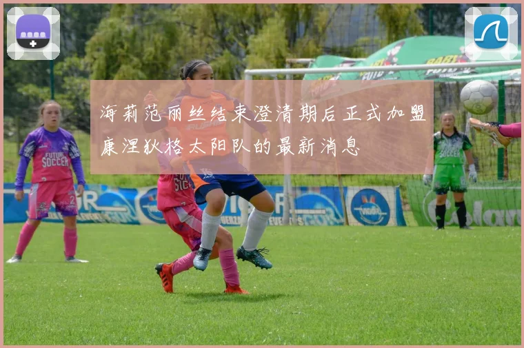 海莉范丽丝结束澄清期后正式加盟康涅狄格太阳队的最新消息