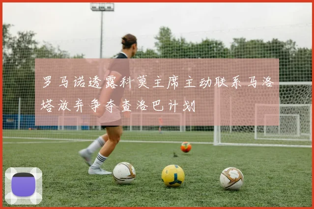 罗马诺透露科莫主席主动联系马洛塔放弃争夺查洛巴计划
