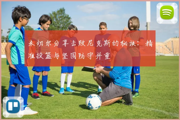 米切尔分享击败尼克斯的秘诀：精准投篮与坚固防守并重